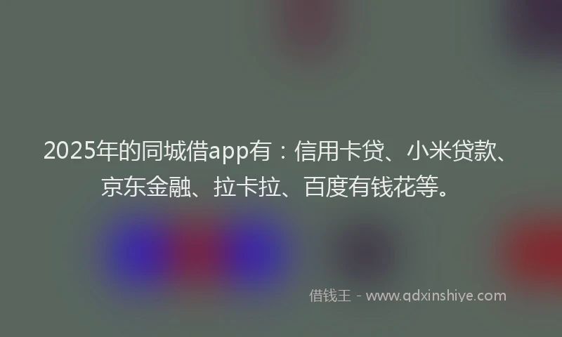 2025年的同城借app有：信用卡贷、小米贷款、京东金融、拉卡拉、百度有钱花等。