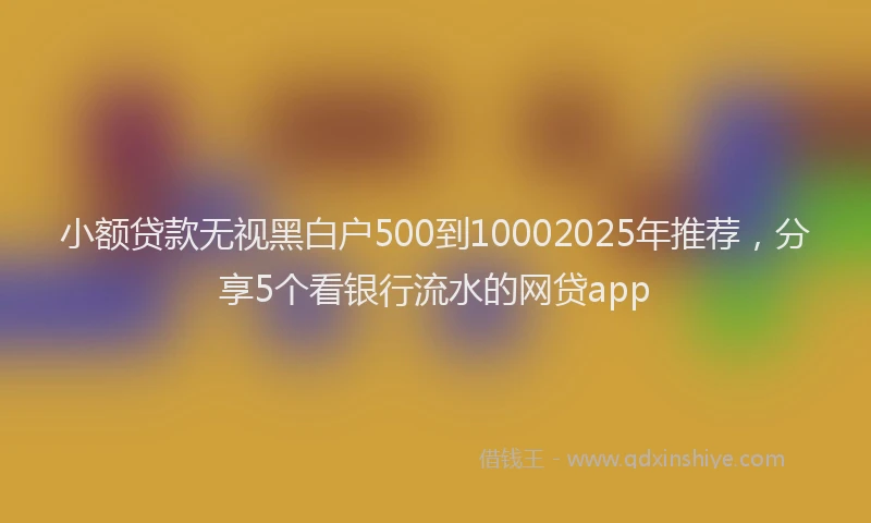 小额贷款无视黑白户500到10002025年推荐，分享5个看银行流水的网贷app