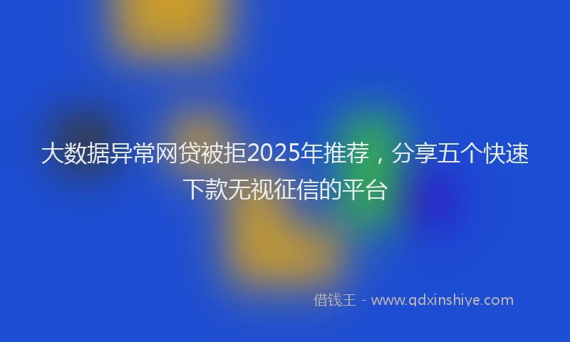 大数据异常网贷被拒2025年推荐，分享五个快速下款无视征信的平台