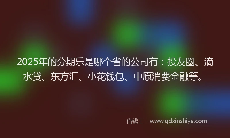 2025年的分期乐是哪个省的公司有：投友圈、滴水贷、东方汇、小花钱包、中原消费金融等。