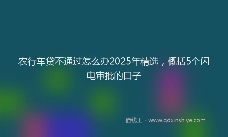 农行车贷不通过怎么办2025年精选，概括5个闪电审批的口子