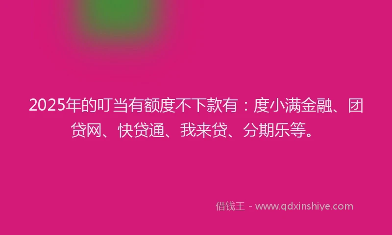 2025年的叮当有额度不下款有：度小满金融、团贷网、快贷通、我来贷、分期乐等。