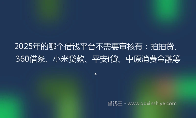 2025年的哪个借钱平台不需要审核有：拍拍贷、360借条、小米贷款、平安i贷、中原消费金融等。