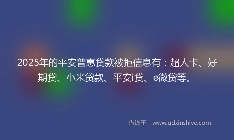2025年的平安普惠贷款被拒信息有：超人卡、好期贷、小米贷款、平安i贷、e微贷等。