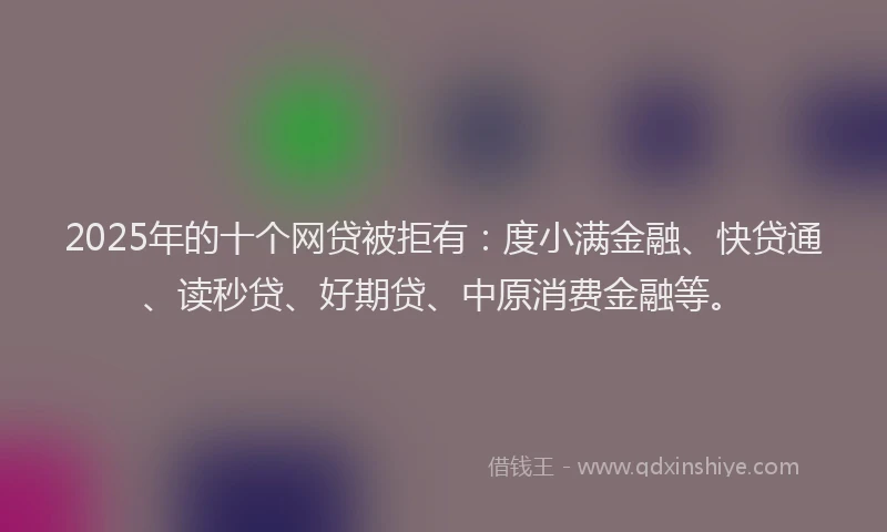 2025年的十个网贷被拒有：度小满金融、快贷通、读秒贷、好期贷、中原消费金融等。