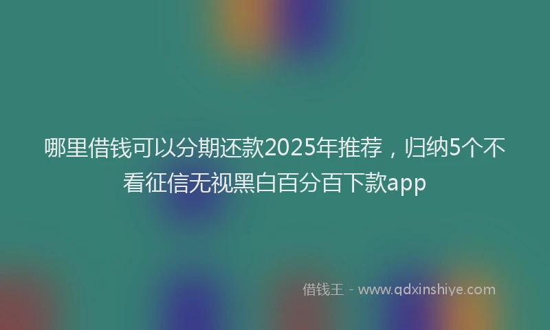 哪里借钱可以分期还款2025年推荐，归纳5个不看征信无视黑白百分百下款app