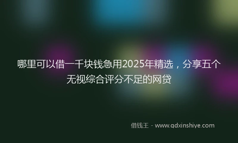 哪里可以借一千块钱急用2025年精选，分享五个无视综合评分不足的网贷