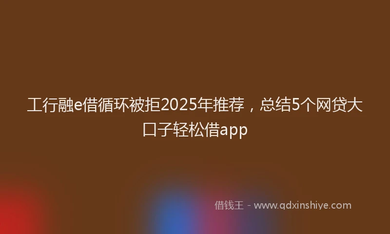 工行融e借循环被拒2025年推荐，总结5个网贷大口子轻松借app