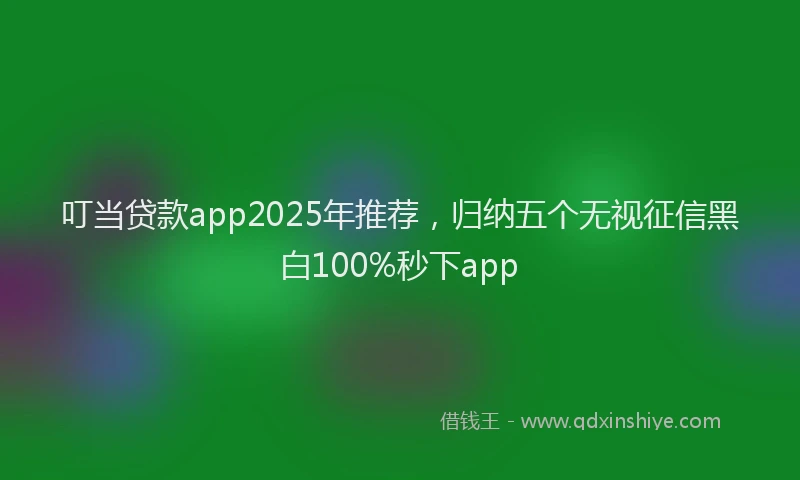 叮当贷款app2025年推荐，归纳五个无视征信黑白100%秒下app