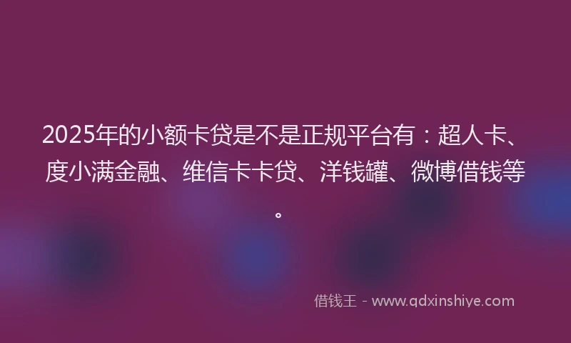 2025年的小额卡贷是不是正规平台有：超人卡、度小满金融、维信卡卡贷、洋钱罐、微博借钱等。
