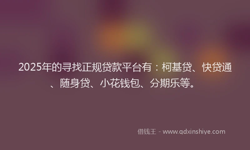 2025年的寻找正规贷款平台有：柯基贷、快贷通、随身贷、小花钱包、分期乐等。