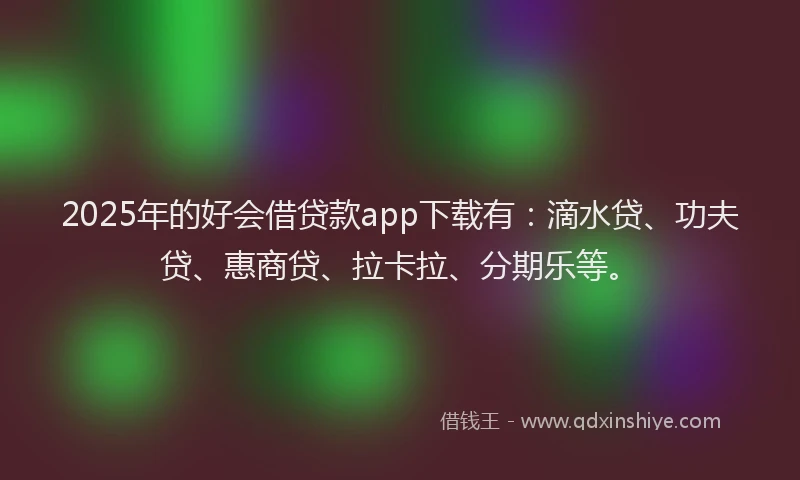 2025年的好会借贷款app下载有：滴水贷、功夫贷、惠商贷、拉卡拉、分期乐等。