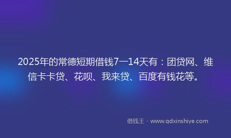 2025年的常德短期借钱7一14天有：团贷网、维信卡卡贷、花呗、我来贷、百度有钱花等。