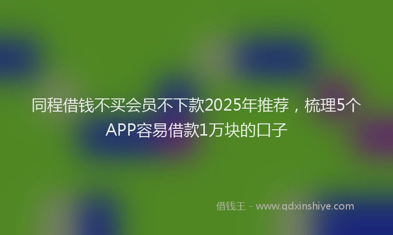 同程借钱不买会员不下款2025年推荐，梳理5个APP容易借款1万块的口子