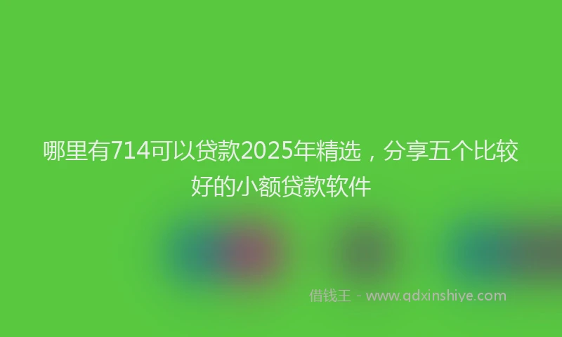 哪里有714可以贷款2025年精选，分享五个比较好的小额贷款软件
