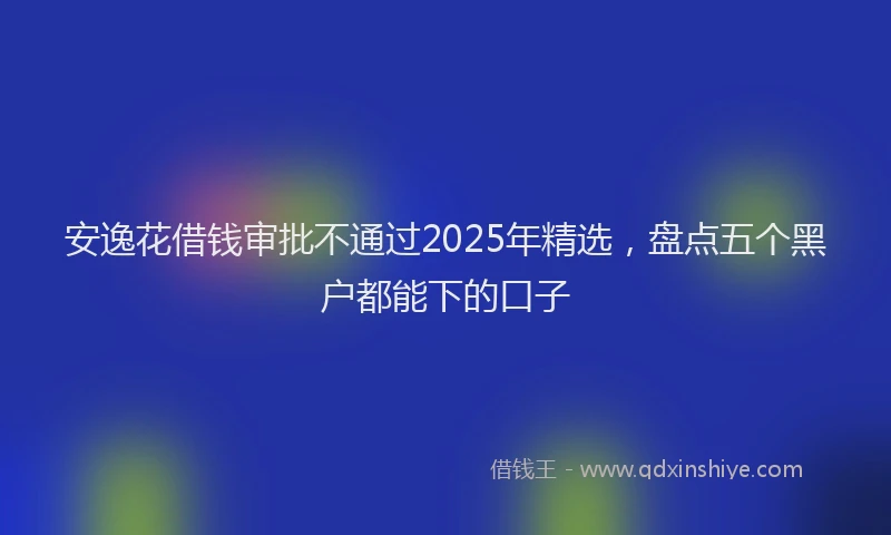 安逸花借钱审批不通过2025年精选，盘点五个黑户都能下的口子