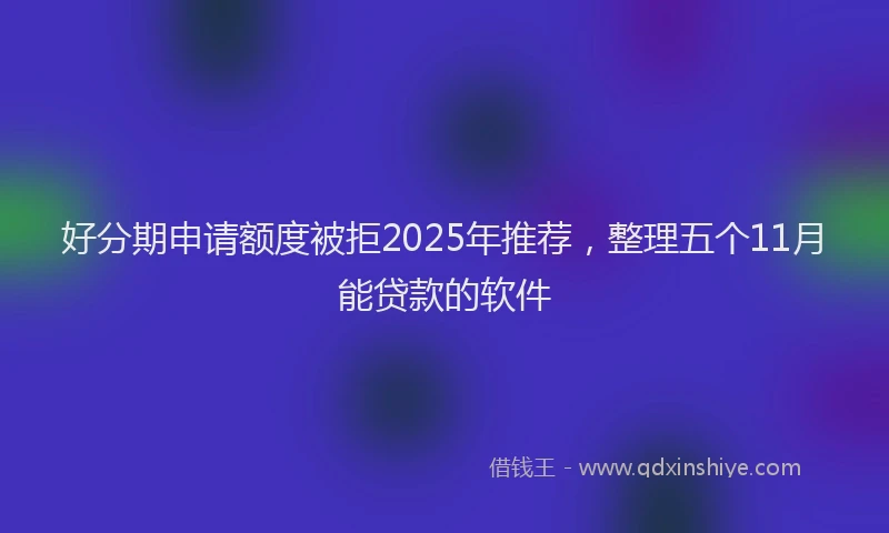 好分期申请额度被拒2025年推荐，整理五个11月能贷款的软件