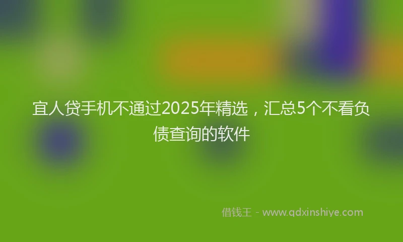 宜人贷手机不通过2025年精选，汇总5个不看负债查询的软件