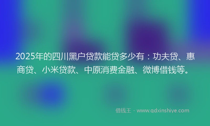 2025年的四川黑户贷款能贷多少有：功夫贷、惠商贷、小米贷款、中原消费金融、微博借钱等。