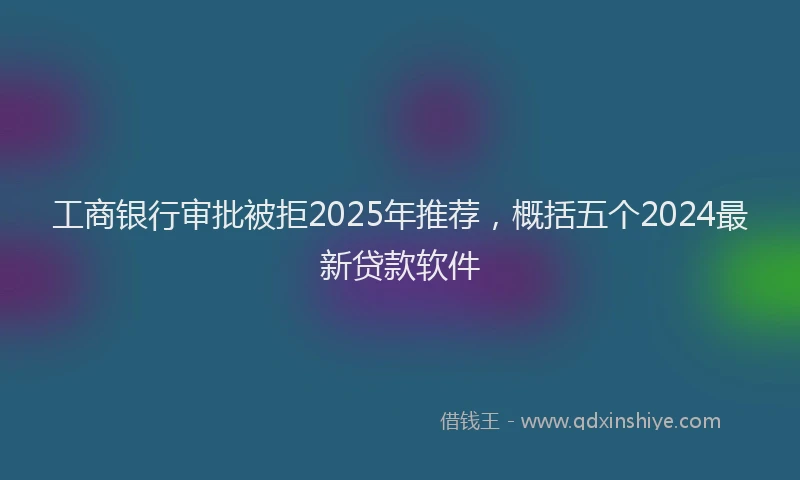 工商银行审批被拒2025年推荐，概括五个2024最新贷款软件