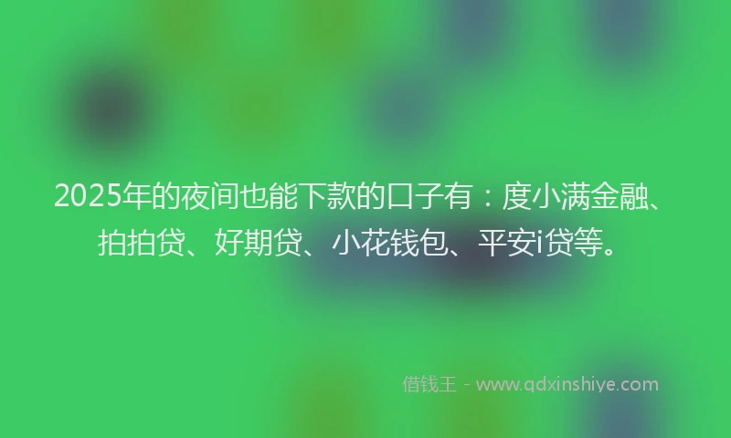 2025年的夜间也能下款的口子有：度小满金融、拍拍贷、好期贷、小花钱包、平安i贷等。