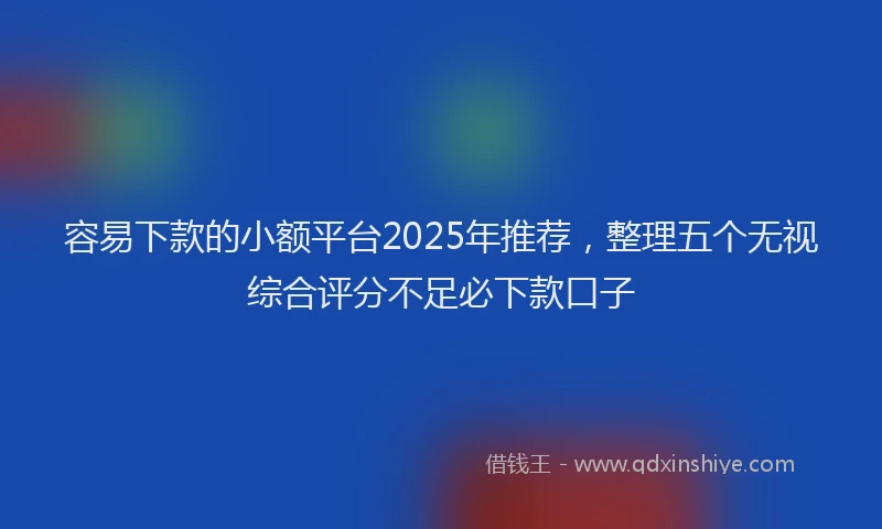 容易下款的小额平台2025年推荐，整理五个无视综合评分不足必下款口子