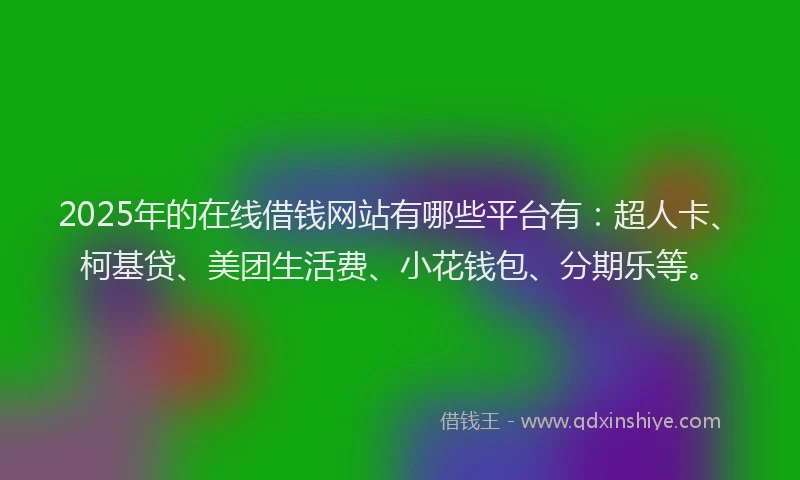 2025年的在线借钱网站有哪些平台有：超人卡、柯基贷、美团生活费、小花钱包、分期乐等。