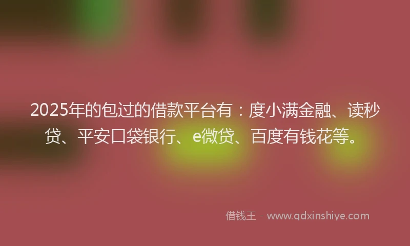 2025年的包过的借款平台有：度小满金融、读秒贷、平安口袋银行、e微贷、百度有钱花等。