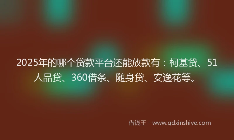 2025年的哪个贷款平台还能放款有：柯基贷、51人品贷、360借条、随身贷、安逸花等。