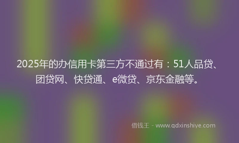 2025年的办信用卡第三方不通过有：51人品贷、团贷网、快贷通、e微贷、京东金融等。