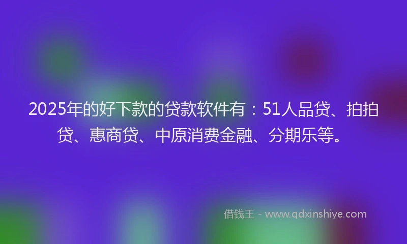 2025年的好下款的贷款软件有：51人品贷、拍拍贷、惠商贷、中原消费金融、分期乐等。