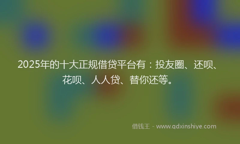 2025年的十大正规借贷平台有：投友圈、还呗、花呗、人人贷、替你还等。