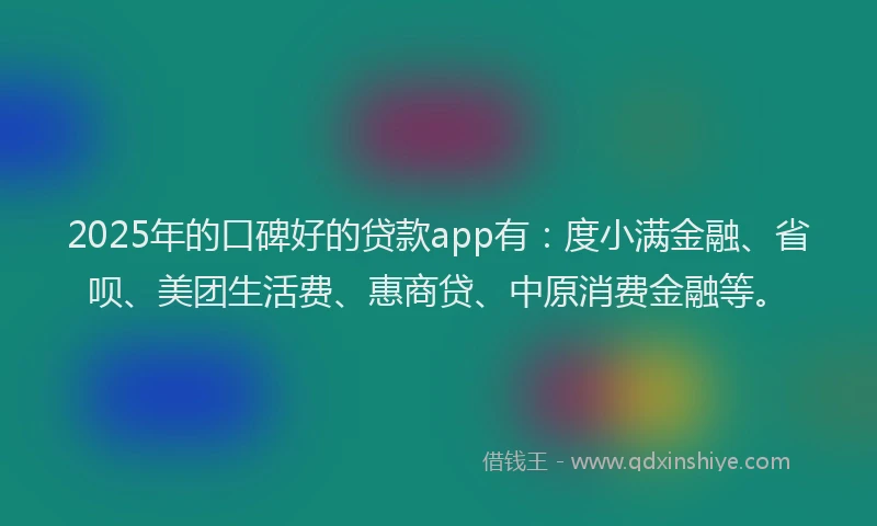 2025年的口碑好的贷款app有：度小满金融、省呗、美团生活费、惠商贷、中原消费金融等。
