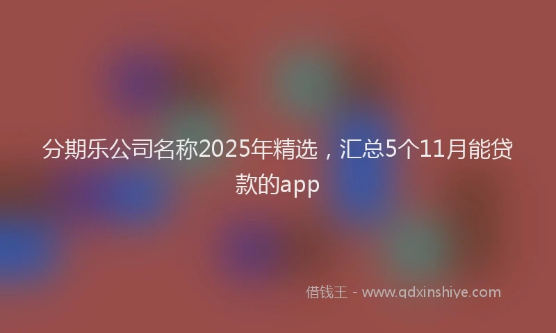分期乐公司名称2025年精选，汇总5个11月能贷款的app