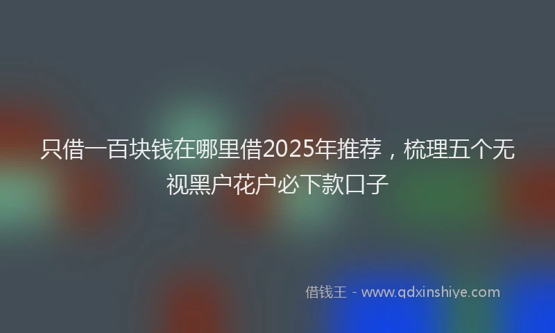 只借一百块钱在哪里借2025年推荐，梳理五个无视黑户花户必下款口子