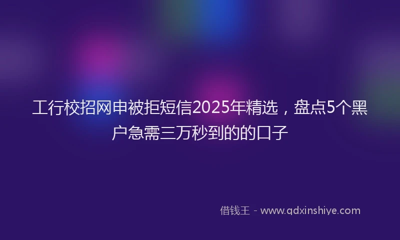 工行校招网申被拒短信2025年精选，盘点5个黑户急需三万秒到的的口子