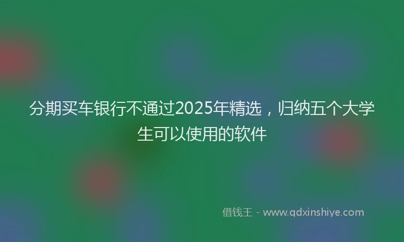 分期买车银行不通过2025年精选，归纳五个大学生可以使用的软件