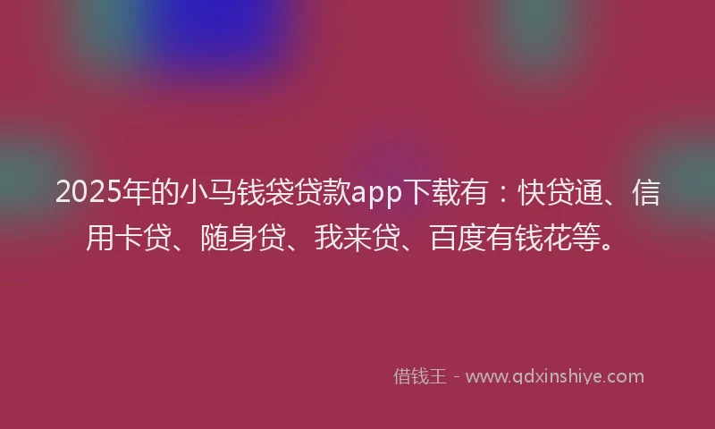 2025年的小马钱袋贷款app下载有：快贷通、信用卡贷、随身贷、我来贷、百度有钱花等。