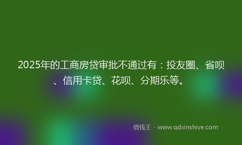 2025年的工商房贷审批不通过有：投友圈、省呗、信用卡贷、花呗、分期乐等。