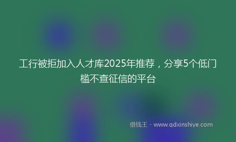 工行被拒加入人才库2025年推荐，分享5个低门槛不查征信的平台