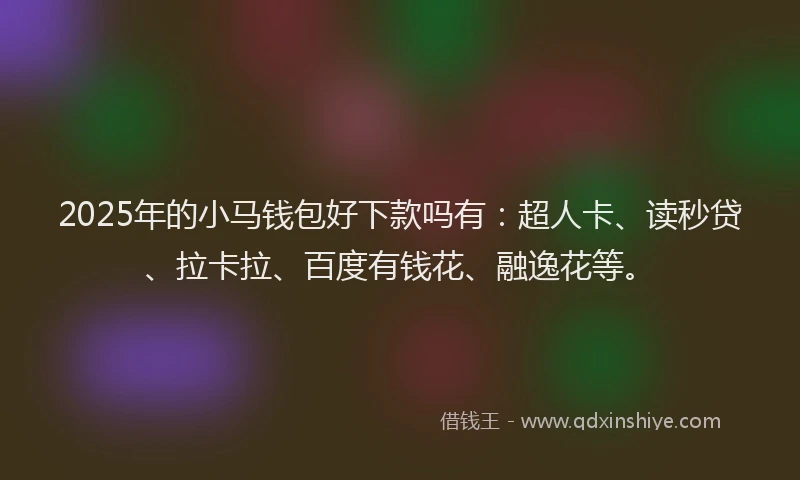 2025年的小马钱包好下款吗有：超人卡、读秒贷、拉卡拉、百度有钱花、融逸花等。