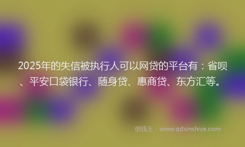 2025年的失信被执行人可以网贷的平台有：省呗、平安口袋银行、随身贷、惠商贷、东方汇等。