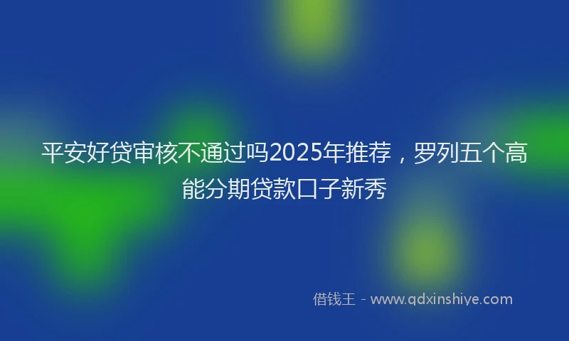 平安好贷审核不通过吗2025年推荐，罗列五个高能分期贷款口子新秀