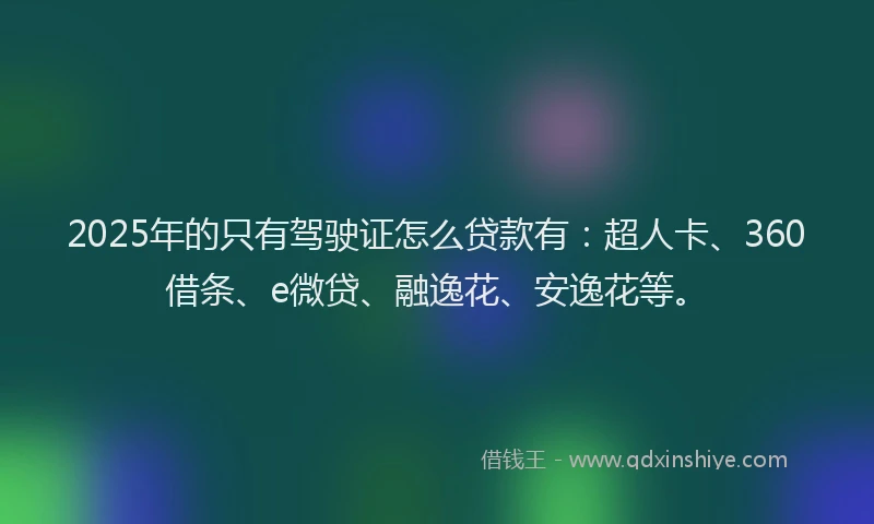 2025年的只有驾驶证怎么贷款有：超人卡、360借条、e微贷、融逸花、安逸花等。
