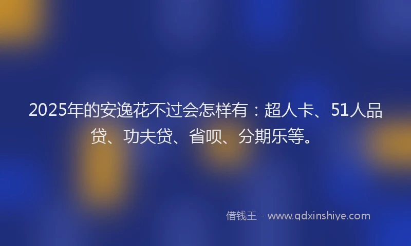 2025年的安逸花不过会怎样有：超人卡、51人品贷、功夫贷、省呗、分期乐等。