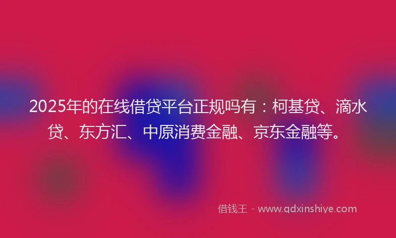2025年的在线借贷平台正规吗有：柯基贷、滴水贷、东方汇、中原消费金融、京东金融等。
