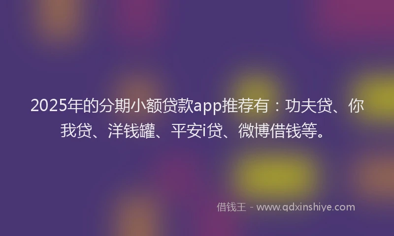 2025年的分期小额贷款app推荐有：功夫贷、你我贷、洋钱罐、平安i贷、微博借钱等。