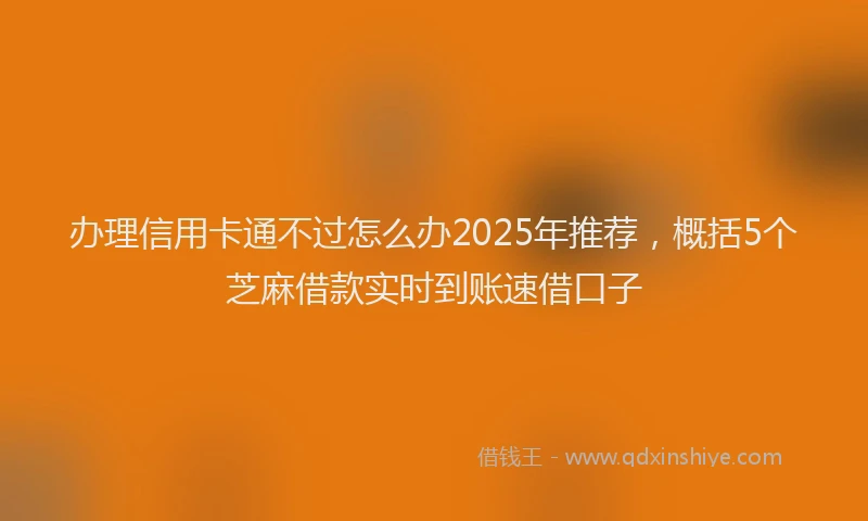 办理信用卡通不过怎么办2025年推荐，概括5个芝麻借款实时到账速借口子