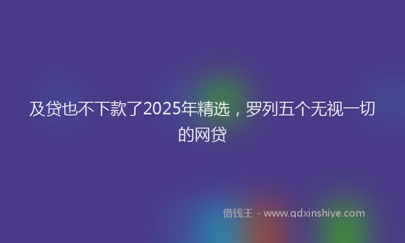 及贷也不下款了2025年精选，罗列五个无视一切的网贷