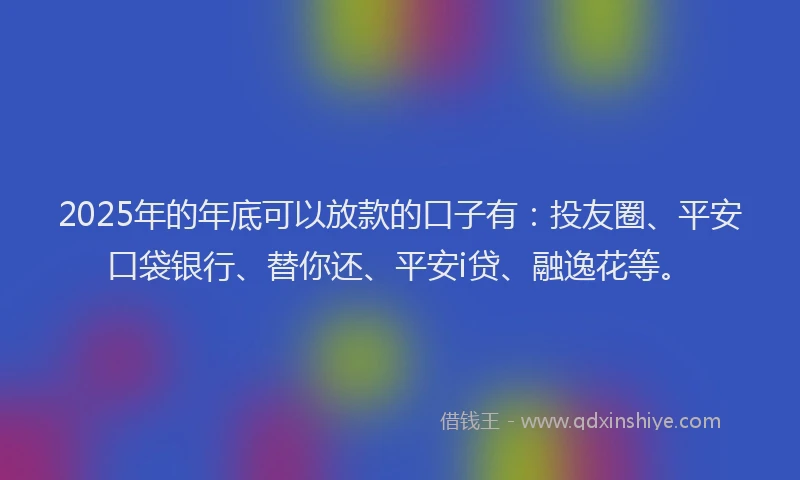 2025年的年底可以放款的口子有：投友圈、平安口袋银行、替你还、平安i贷、融逸花等。